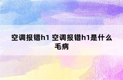 空调报错h1 空调报错h1是什么毛病